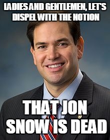 LADIES AND GENTLEMEN, LET'S DISPEL WITH THE NOTION; THAT JON SNOW IS DEAD | image tagged in jon snow,marco rubio,game of thrones,republican debate,primaries | made w/ Imgflip meme maker
