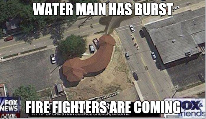 Fox News | WATER MAIN HAS BURST; FIRE FIGHTERS ARE COMING | image tagged in fox news | made w/ Imgflip meme maker