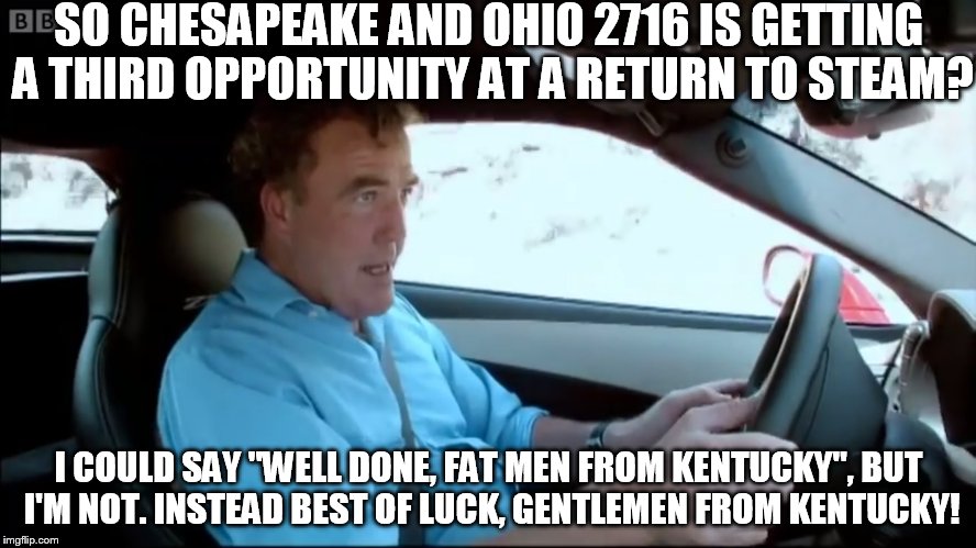 Jeremy Clarkson Kentucky Corvette | SO CHESAPEAKE AND OHIO 2716 IS GETTING A THIRD OPPORTUNITY AT A RETURN TO STEAM? I COULD SAY "WELL DONE, FAT MEN FROM KENTUCKY", BUT I'M NOT. INSTEAD BEST OF LUCK, GENTLEMEN FROM KENTUCKY! | image tagged in memes | made w/ Imgflip meme maker