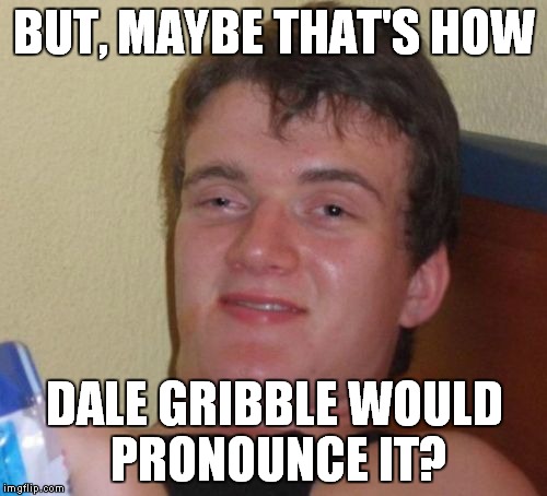 10 Guy Meme | BUT, MAYBE THAT'S HOW DALE GRIBBLE WOULD PRONOUNCE IT? | image tagged in memes,10 guy | made w/ Imgflip meme maker