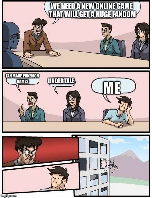 Boardroom Meeting Suggestion | WE NEED A NEW ONLINE GAME THAT WILL GET A HUGE FANDOM; FAN MADE POKEMON GAMES; UNDERTALE; ME | image tagged in memes,boardroom meeting suggestion | made w/ Imgflip meme maker