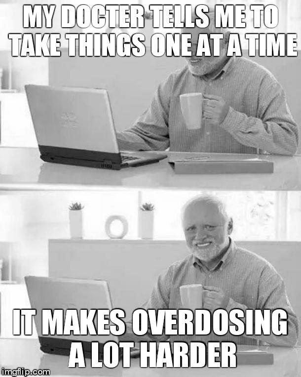 Hide the Pain Harold Meme | MY DOCTER TELLS ME TO TAKE THINGS ONE AT A TIME; IT MAKES OVERDOSING A LOT HARDER | image tagged in memes,hide the pain harold | made w/ Imgflip meme maker