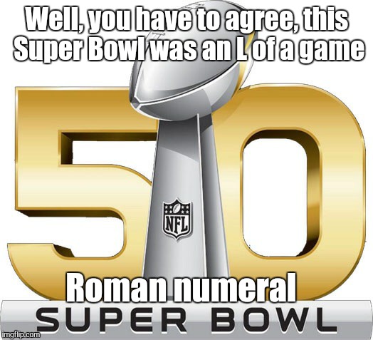 Well, you have to agree, this Super Bowl was an L of a game; Roman numeral | image tagged in sexist superbowl | made w/ Imgflip meme maker