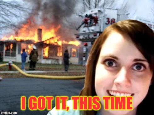 Disaster Overly Attached Girl | I GOT IT, THIS TIME | image tagged in disaster overly attached girl | made w/ Imgflip meme maker