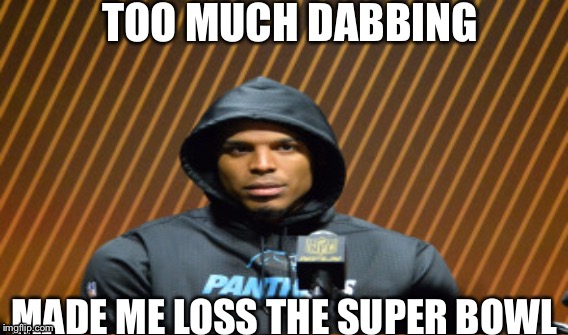 TOO MUCH DABBING; MADE ME LOSS THE SUPER BOWL | image tagged in cam newton | made w/ Imgflip meme maker