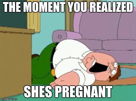peter griffin | THE MOMENT YOU REALIZED; SHES PREGNANT | image tagged in peter griffin | made w/ Imgflip meme maker