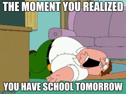 peter griffin | THE MOMENT YOU REALIZED; YOU HAVE SCHOOL TOMORROW | image tagged in peter griffin | made w/ Imgflip meme maker