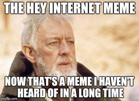THE HEY INTERNET MEME NOW THAT'S A MEME I HAVEN'T HEARD OF IN A LONG TIME | made w/ Imgflip meme maker
