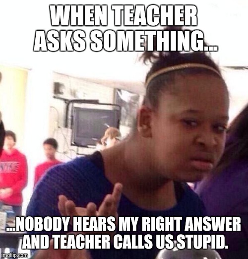 Black Girl Wat | WHEN TEACHER ASKS SOMETHING... ...NOBODY HEARS MY RIGHT ANSWER AND TEACHER CALLS US STUPID. | image tagged in memes,black girl wat | made w/ Imgflip meme maker