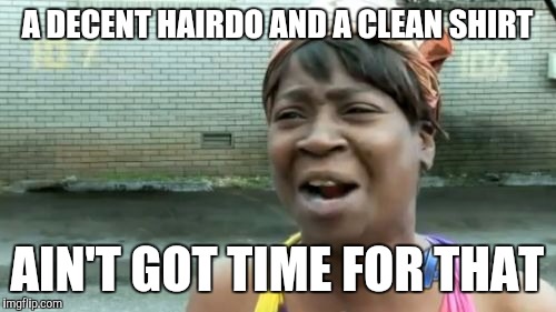 Ain't Nobody Got Time For That | A DECENT HAIRDO AND A CLEAN SHIRT; AIN'T GOT TIME FOR THAT | image tagged in memes,aint nobody got time for that | made w/ Imgflip meme maker