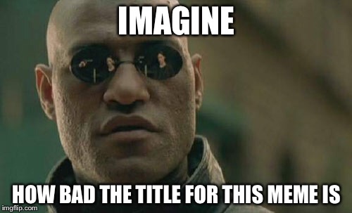 Matrix Morpheus Meme | IMAGINE HOW BAD THE TITLE FOR THIS MEME IS | image tagged in memes,matrix morpheus | made w/ Imgflip meme maker