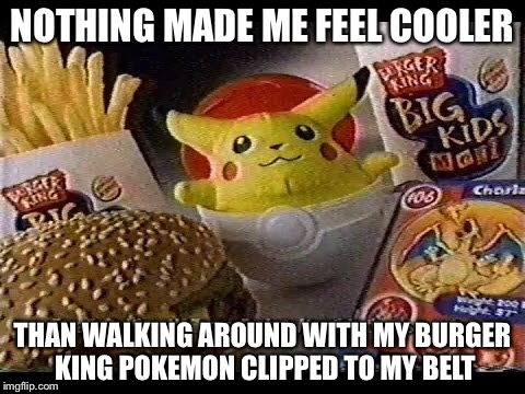 Best kids meal toys EVER!!! | NOTHING MADE ME FEEL COOLER; THAN WALKING AROUND WITH MY BURGER KING POKEMON CLIPPED TO MY BELT | image tagged in memes,funny memes,burger king,pokemon,pikachu | made w/ Imgflip meme maker