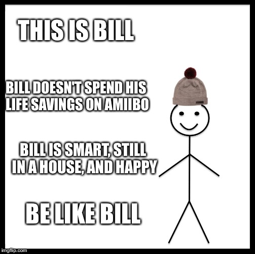 Be Like Bill Meme | THIS IS BILL; BILL DOESN'T SPEND HIS LIFE SAVINGS ON AMIIBO; BILL IS SMART, STILL IN A HOUSE, AND HAPPY; BE LIKE BILL | image tagged in memes,be like bill | made w/ Imgflip meme maker