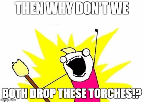 X All The Y Meme | THEN WHY DON'T WE BOTH DROP THESE TORCHES!? | image tagged in memes,x all the y | made w/ Imgflip meme maker