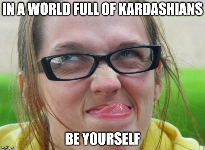 Might have to use my finger on this one. | IN A WORLD FULL OF KARDASHIANS; BE YOURSELF | image tagged in be yourself | made w/ Imgflip meme maker