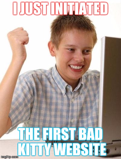 First Day On The Internet Kid Meme | I JUST INITIATED; THE FIRST BAD KITTY WEBSITE | image tagged in memes,first day on the internet kid | made w/ Imgflip meme maker