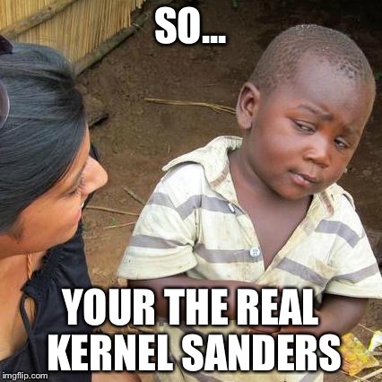 Third World Skeptical Kid | SO... YOUR THE REAL KERNEL SANDERS | image tagged in memes,third world skeptical kid | made w/ Imgflip meme maker