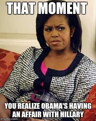 Michelle Obama Not Pleased |  THAT MOMENT; YOU REALIZE OBAMA'S HAVING AN AFFAIR WITH HILLARY | image tagged in michelle obama,liberals,hillary clinton,special kind of stupid | made w/ Imgflip meme maker