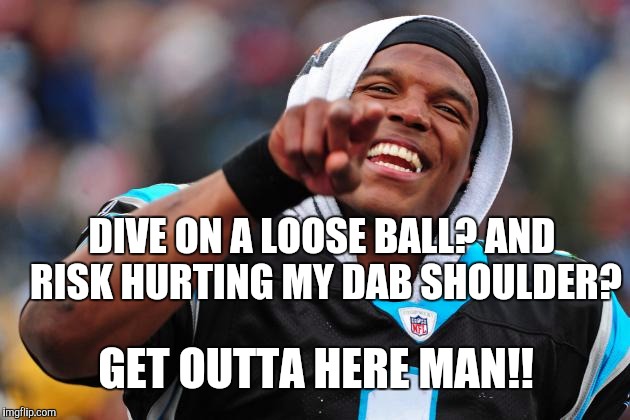Cam newton | DIVE ON A LOOSE BALL? AND RISK HURTING MY DAB SHOULDER? GET OUTTA HERE MAN!! | image tagged in cam newton,carolina panthers,super bowl | made w/ Imgflip meme maker