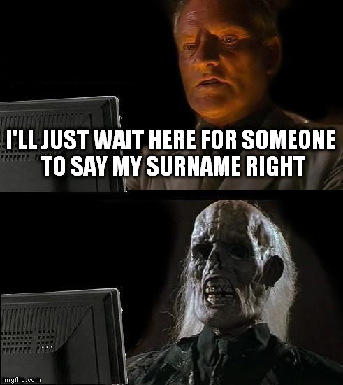 I'll Just Wait Here Meme | I'LL JUST WAIT HERE FOR SOMEONE TO SAY MY SURNAME RIGHT | image tagged in memes,ill just wait here | made w/ Imgflip meme maker