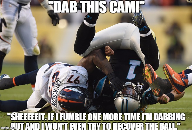 I'll dib your dab | "DAB THIS CAM!"; "SHEEEEEIT. IF I FUMBLE ONE MORE TIME I'M DABBING OUT AND I WON'T EVEN TRY TO RECOVER THE BALL." | image tagged in funny meme,superbowl,nfl,cam newton | made w/ Imgflip meme maker