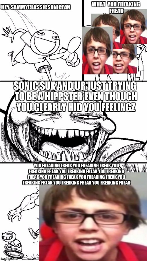 Hey Internet Meme | WHAT  YOU FREAKING FREAK; HEY SAMMYCLASSICSONICFAN; SONIC SUX AND UR JUST TRYING TO BE A HIPPSTER EVEN THOUGH YOU CLEARLY HID YOU FEELINGZ; YOU FREAKING FREAK YOU FREAKING FREAK YOU FREAKING FREAK YOU FREAKING FREAK YOU FREAKING FREAK YOU FREAKING FREAK YOU FREAKING FREAK YOU FREAKING FREAK YOU FREAKING FREAK YOU FREAKING FREAK | image tagged in memes,hey internet | made w/ Imgflip meme maker