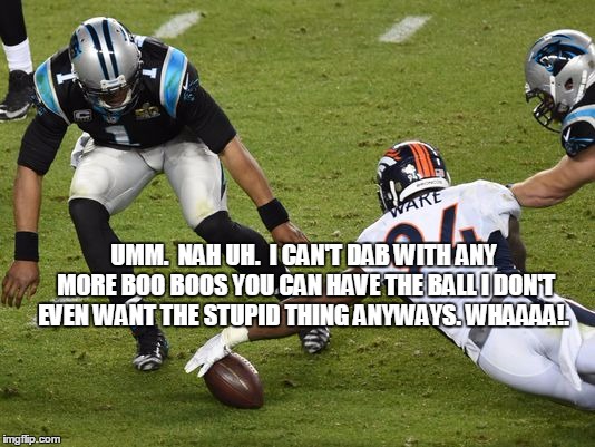 Cam's  bad "Business Decision" | UMM.  NAH UH.  I CAN'T DAB WITH ANY MORE BOO BOOS YOU CAN HAVE THE BALL I DON'T EVEN WANT THE STUPID THING ANYWAYS. WHAAAA!. | image tagged in funny meme,superbowl 50,superbowl,cam newton | made w/ Imgflip meme maker