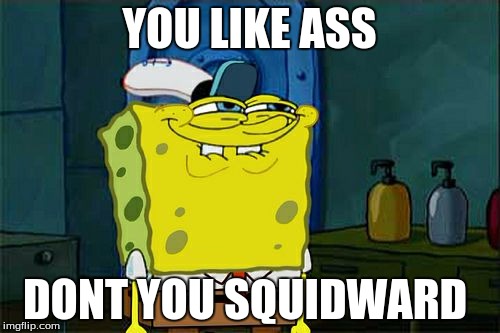 Don't You Squidward Meme | YOU LIKE ASS DONT YOU SQUIDWARD | image tagged in memes,dont you squidward | made w/ Imgflip meme maker