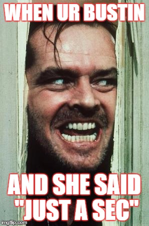 Here's Johnny | WHEN UR BUSTIN; AND SHE SAID "JUST A SEC" | image tagged in memes,heres johnny | made w/ Imgflip meme maker