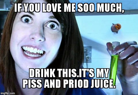 overly attached girlfriend 2 | IF YOU LOVE ME SOO MUCH, DRINK THIS.IT'S MY PISS AND PRIOD JUICE. | image tagged in overly attached girlfriend 2 | made w/ Imgflip meme maker