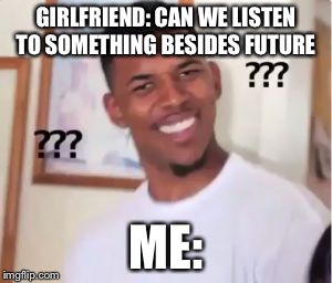 Nick Young | GIRLFRIEND: CAN WE LISTEN TO SOMETHING BESIDES FUTURE; ME: | image tagged in nick young | made w/ Imgflip meme maker
