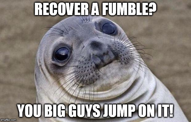 Awkward Moment Sealion | RECOVER A FUMBLE? YOU BIG GUYS JUMP ON IT! | image tagged in memes,awkward moment sealion | made w/ Imgflip meme maker