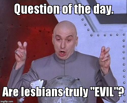 Are lesbians "EVIL" | Question of the day. Are lesbians truly "EVIL"? | image tagged in memes,dr evil laser | made w/ Imgflip meme maker