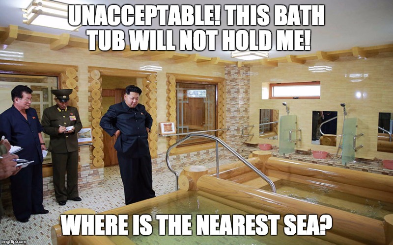 kim jong un 2 | UNACCEPTABLE! THIS BATH TUB WILL NOT HOLD ME! WHERE IS THE NEAREST SEA? | image tagged in kim jong un 2 | made w/ Imgflip meme maker