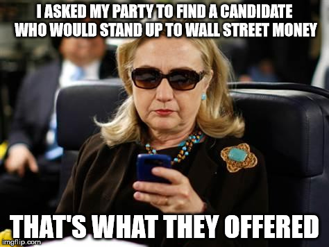 Hillary Clinton Cellphone | I ASKED MY PARTY TO FIND A CANDIDATE WHO WOULD STAND UP TO WALL STREET MONEY; THAT'S WHAT THEY OFFERED | image tagged in hillary clinton cellphone | made w/ Imgflip meme maker