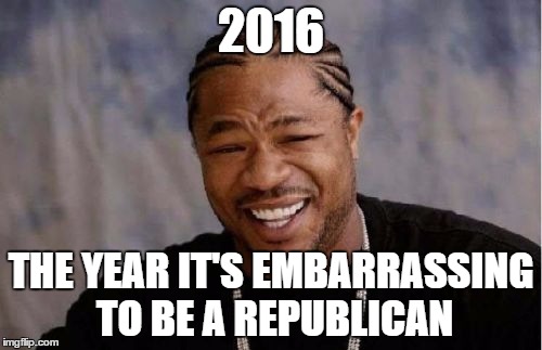 Yo Dawg Heard You | 2016; THE YEAR IT'S EMBARRASSING TO BE A REPUBLICAN | image tagged in memes,yo dawg heard you | made w/ Imgflip meme maker