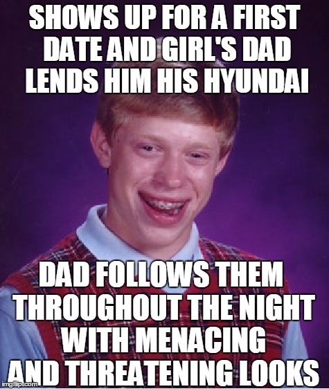 Bad Luck Brian | SHOWS UP FOR A FIRST DATE AND GIRL'S DAD LENDS HIM HIS HYUNDAI; DAD FOLLOWS THEM THROUGHOUT THE NIGHT WITH MENACING AND THREATENING LOOKS | image tagged in memes,bad luck brian | made w/ Imgflip meme maker