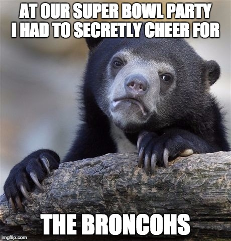 Confession Bear | AT OUR SUPER BOWL PARTY I HAD TO SECRETLY CHEER FOR; THE BRONCOHS | image tagged in memes,confession bear | made w/ Imgflip meme maker