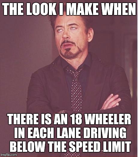 Am I only one that gets annoyed by this? | THE LOOK I MAKE WHEN; THERE IS AN 18 WHEELER IN EACH LANE DRIVING BELOW THE SPEED LIMIT | image tagged in memes,face you make robert downey jr | made w/ Imgflip meme maker