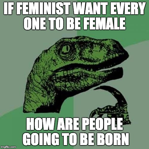 Philosoraptor Meme | IF FEMINIST WANT EVERY ONE TO BE FEMALE; HOW ARE PEOPLE GOING TO BE BORN | image tagged in memes,philosoraptor | made w/ Imgflip meme maker