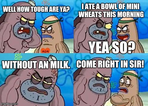 How Tough Are You | I ATE A BOWL OF MINI WHEATS THIS MORNING; WELL HOW TOUGH ARE YA? YEA SO? COME RIGHT IN SIR! WITHOUT AN MILK. | image tagged in memes,how tough are you | made w/ Imgflip meme maker