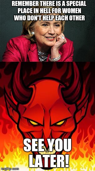 famous last words... | REMEMBER THERE IS A SPECIAL PLACE IN HELL FOR WOMEN WHO DON'T HELP EACH OTHER; SEE YOU LATER! | image tagged in funny,devil | made w/ Imgflip meme maker