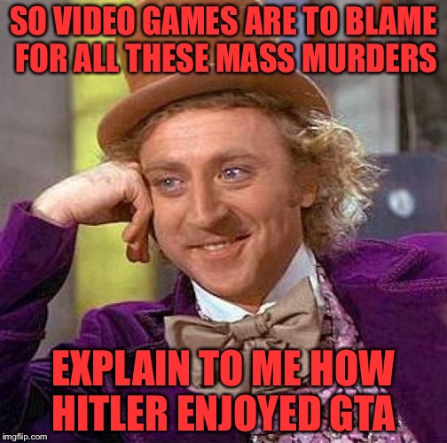 Hitler invented the time machine, went to Walmart and bought an Xbox and GTA | SO VIDEO GAMES ARE TO BLAME FOR ALL THESE MASS MURDERS; EXPLAIN TO ME HOW HITLER ENJOYED GTA | image tagged in memes,creepy condescending wonka | made w/ Imgflip meme maker