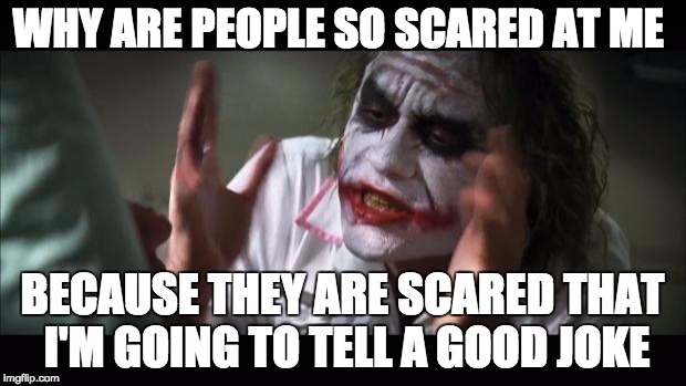 And everybody loses their minds | WHY ARE PEOPLE SO SCARED AT ME; BECAUSE THEY ARE SCARED THAT I'M GOING TO TELL A GOOD JOKE | image tagged in memes,and everybody loses their minds | made w/ Imgflip meme maker