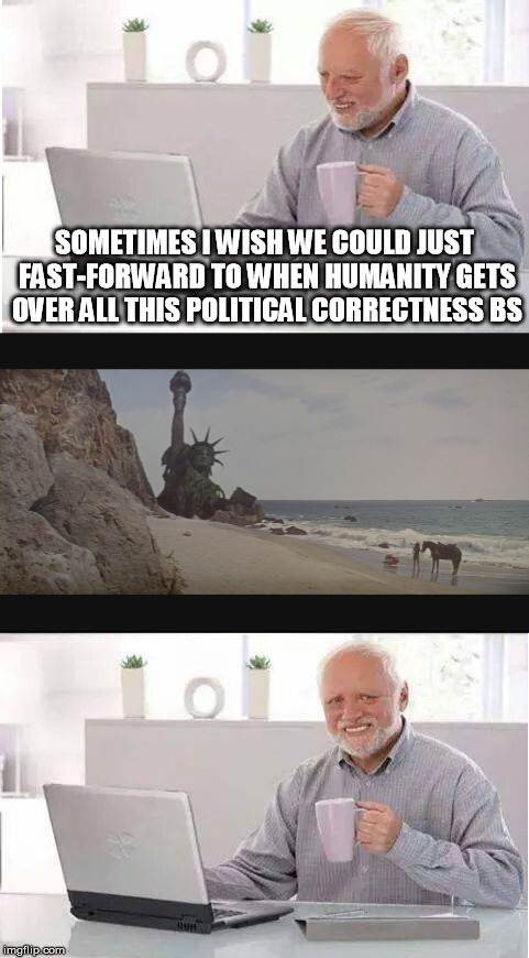 at this point I don't think there's too much hope for humanity | SOMETIMES I WISH WE COULD JUST FAST-FORWARD TO WHEN HUMANITY GETS OVER ALL THIS POLITICAL CORRECTNESS BS | image tagged in memes,funny,political correctness,hide the pain harold | made w/ Imgflip meme maker