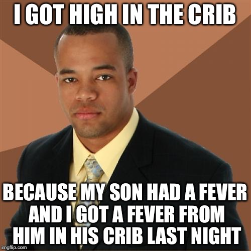 Successful Black Man Meme | I GOT HIGH IN THE CRIB; BECAUSE MY SON HAD A FEVER AND I GOT A FEVER FROM HIM IN HIS CRIB LAST NIGHT | image tagged in memes,successful black man | made w/ Imgflip meme maker