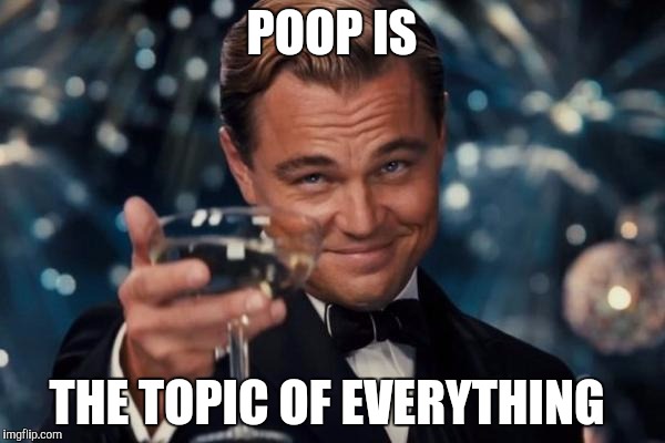 Leonardo Dicaprio Cheers | POOP IS; THE TOPIC OF EVERYTHING | image tagged in memes,leonardo dicaprio cheers | made w/ Imgflip meme maker