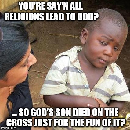 Third World Skeptical Kid | YOU'RE SAY'N ALL RELIGIONS LEAD TO GOD? ... SO GOD'S SON DIED ON THE CROSS JUST FOR THE FUN OF IT? | image tagged in memes,third world skeptical kid | made w/ Imgflip meme maker