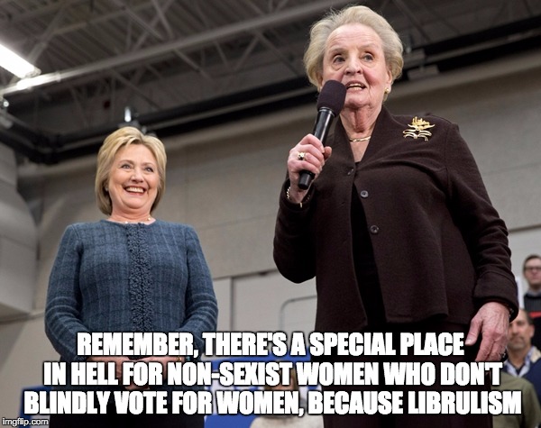 The Right Kind of Sexism | REMEMBER, THERE'S A SPECIAL PLACE IN HELL FOR NON-SEXIST WOMEN WHO DON'T BLINDLY VOTE FOR WOMEN, BECAUSE LIBRULISM | image tagged in albright and clinto,feminism,clinton,liberalism | made w/ Imgflip meme maker