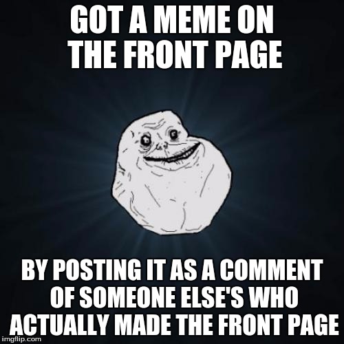 Forever Alone Meme | GOT A MEME ON THE FRONT PAGE; BY POSTING IT AS A COMMENT OF SOMEONE ELSE'S WHO ACTUALLY MADE THE FRONT PAGE | image tagged in memes,forever alone,front page,featured,comments | made w/ Imgflip meme maker